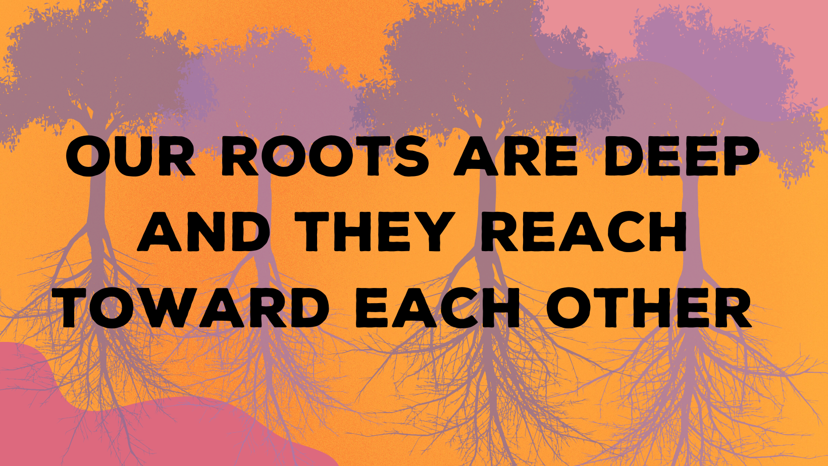 Our Roots Are Deep and They Reach Toward Each Other